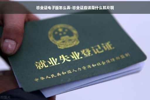 毕业证电子版怎么弄-毕业证应该是什么照片啊