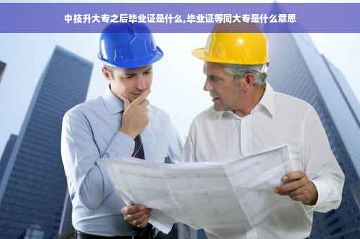 中技升大专之后毕业证是什么,毕业证等同大专是什么意思