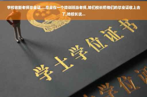 学校收新老师毕业证,...毕业在一个培训班当老师,她们校长把他们的毕业证收上去了,她校长说...