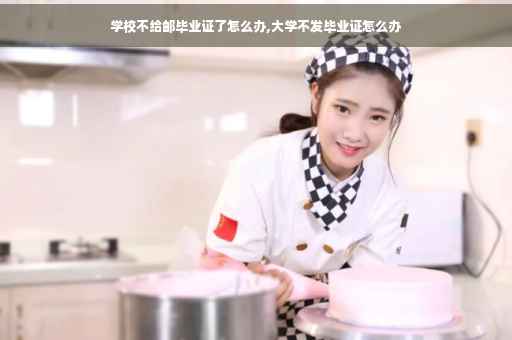 学校不给邮毕业证了怎么办,大学不发毕业证怎么办