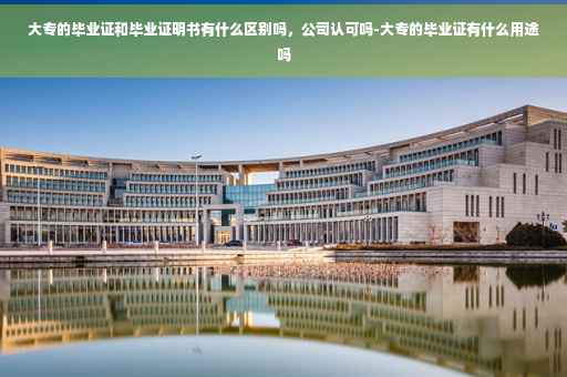 大专的毕业证和毕业证明书有什么区别吗，公司认可吗-大专的毕业证有什么用途吗