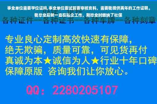 事业单位需要学位证吗,事业单位面试前要审核资料，需要我提供两年的工作证明。我毕业后就一直在私企工作，刚毕业时缴纳了社保