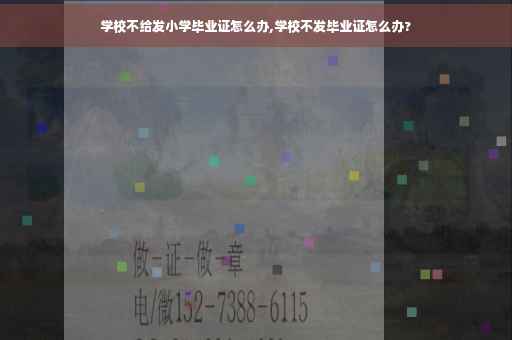 学校不给发小学毕业证怎么办,学校不发毕业证怎么办?