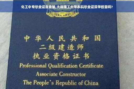 化工中专毕业证含金量,大连理工大学本科毕业证没学校章吗?