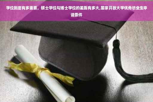 学位到底有多重要，硕士学位与博士学位的差距有多大,国家开放大学优秀毕业生申请条件