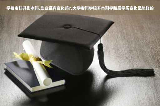学校专科升到本科,毕业证有变化吗?,大学专科学校升本科学院后学历变化是怎样的