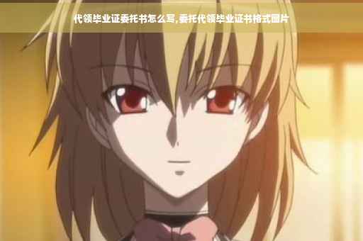 代领毕业证委托书怎么写,委托代领毕业证书格式图片