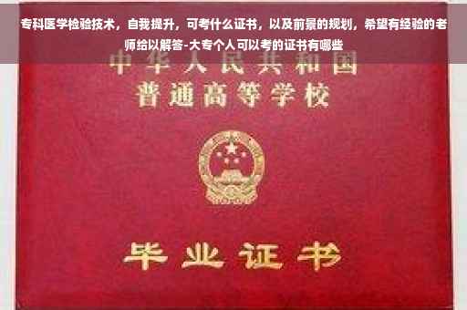 专科医学检验技术，自我提升，可考什么证书，以及前景的规划，希望有经验的老师给以解答-大专个人可以考的证书有哪些