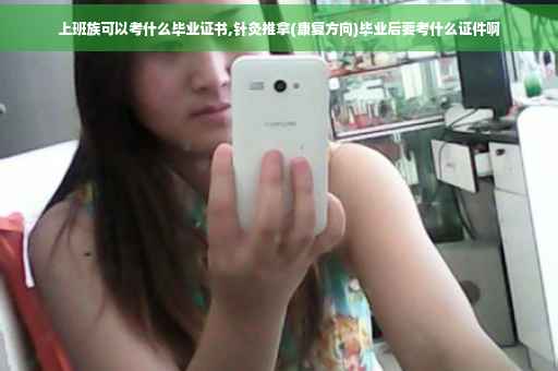 上班族可以考什么毕业证书,针灸推拿(康复方向)毕业后要考什么证件啊