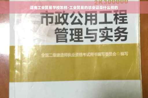 湖南工业贸易学校怎样-工业贸易的毕业证是什么样的