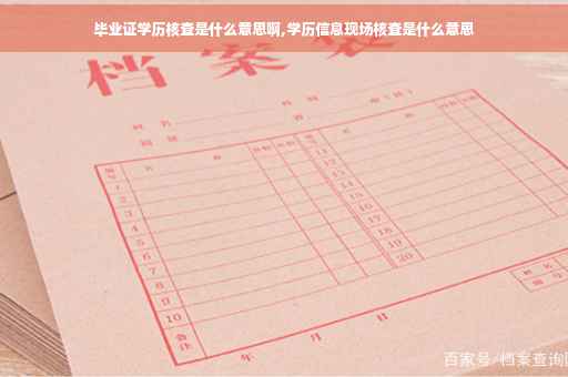 毕业证学历核查是什么意思啊,学历信息现场核查是什么意思