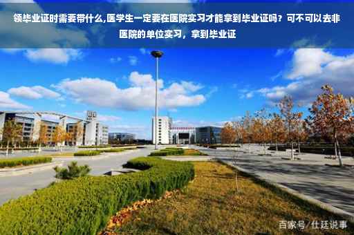 领毕业证时需要带什么,医学生一定要在医院实习才能拿到毕业证吗？可不可以去非医院的单位实习，拿到毕业证