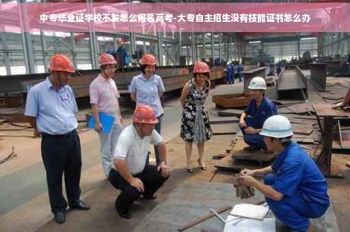 中专毕业证学校不发怎么报名高考-大专自主招生没有技能证书怎么办