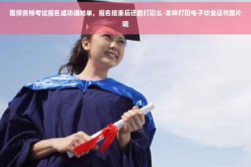 医师资格考试报名成功通知单，报名结束后还能打印么-怎样打印电子毕业证书图片呢