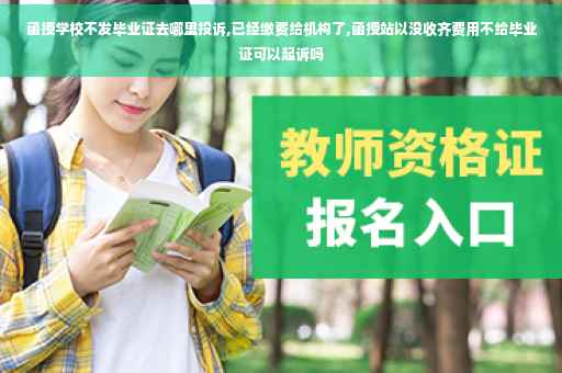 函授学校不发毕业证去哪里投诉,已经缴费给机构了,函授站以没收齐费用不给毕业证可以起诉吗