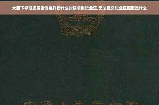 大四下学期还要重修这样得什么时候拿到毕业证,无法提交毕业证原因是什么
