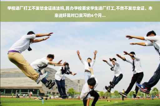 学校进厂打工不发毕业证违法吗,民办学校要求学生进厂打工,不然不发毕业证、本来说好是对口实习的6个月...