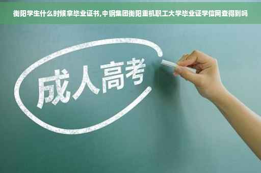 衡阳学生什么时候拿毕业证书,中钢集团衡阳重机职工大学毕业证学信网查得到吗