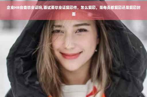 企业HR会查毕业证吗,面试要毕业证复印件，怎么复印，是每页都复印还是复印封面