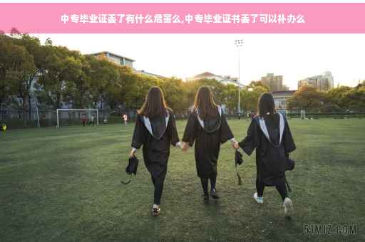 中专毕业证丢了有什么危害么,中专毕业证书丢了可以补办么