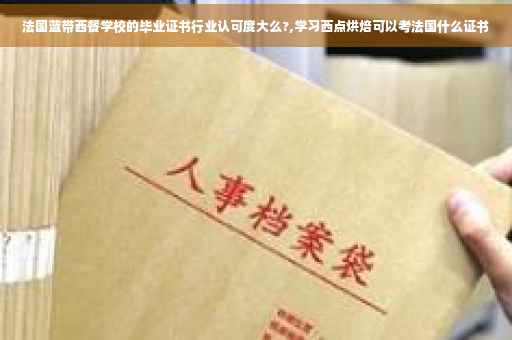 法国蓝带西餐学校的毕业证书行业认可度大么?,学习西点烘焙可以考法国什么证书