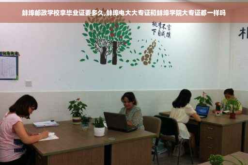 蚌埠邮政学校拿毕业证要多久,蚌埠电大大专证和蚌埠学院大专证都一样吗