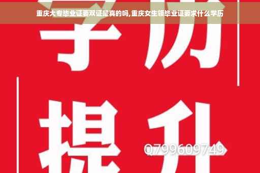重庆大专毕业证要双证是真的吗,重庆女生领毕业证要求什么学历