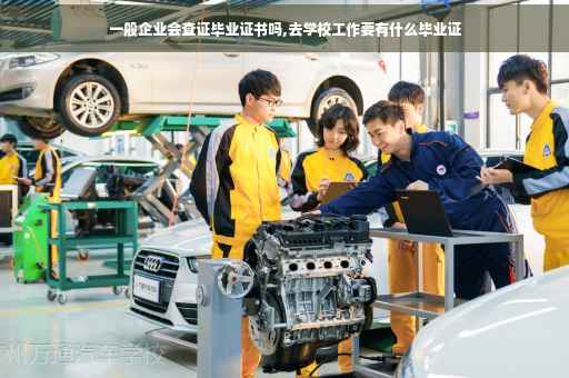 一般企业会查证毕业证书吗,去学校工作要有什么毕业证