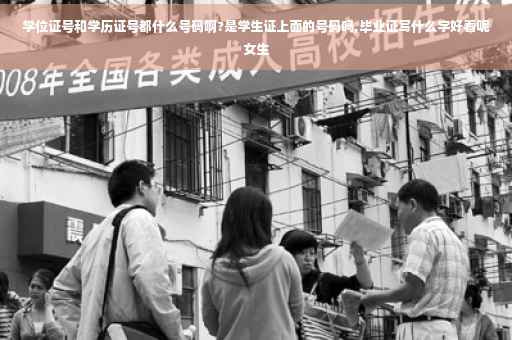 学位证号和学历证号都什么号码啊?是学生证上面的号码吗,毕业证写什么字好看呢女生