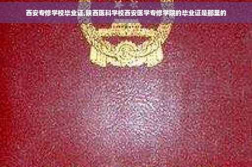西安专修学校毕业证,陕西医科学校西安医学专修学院的毕业证是那里的