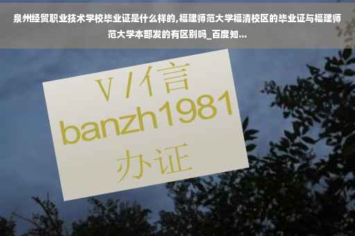 泉州经贸职业技术学校毕业证是什么样的,福建师范大学福清校区的毕业证与福建师范大学本部发的有区别吗_百度知...