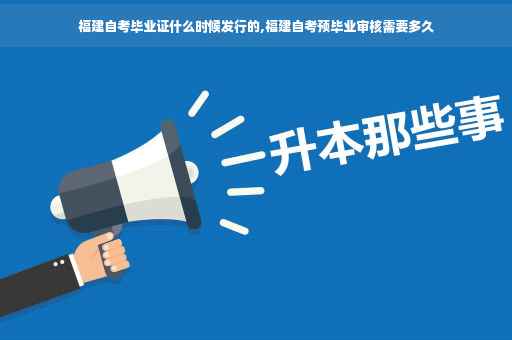 福建自考毕业证什么时候发行的,福建自考预毕业审核需要多久