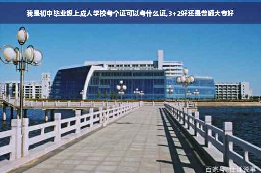 我是初中毕业想上成人学校考个证可以考什么证,3+2好还是普通大专好