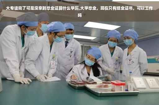 大专读完了可是没拿到毕业证算什么学历,大学毕业，现在只有结业证书，可以工作吗