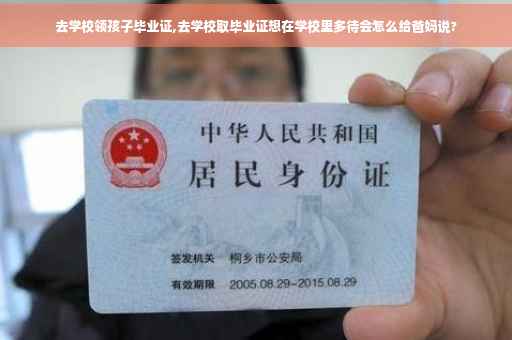 去学校领孩子毕业证,去学校取毕业证想在学校里多待会怎么给爸妈说?
