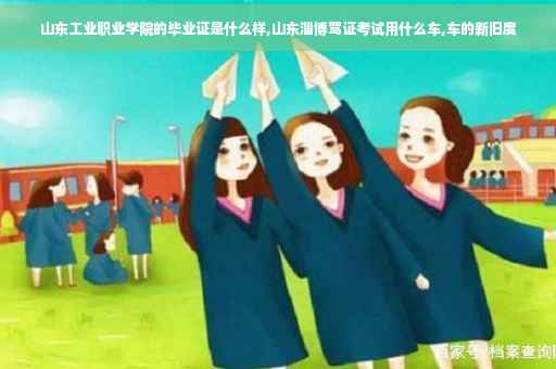 山东工业职业学院的毕业证是什么样,山东淄博驾证考试用什么车,车的新旧度