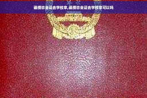 函授毕业证去学校拿,函授毕业证去学校拿可以吗