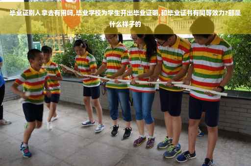 毕业证别人拿去有用吗,毕业学校为学生开出毕业证明,和毕业证书有同等效力?那是什么样子的