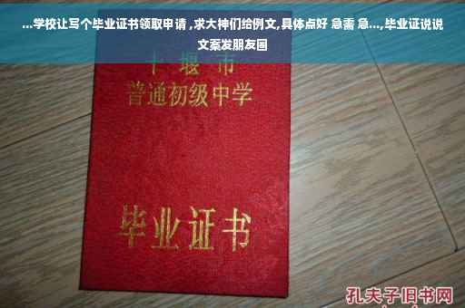...学校让写个毕业证书领取申请 ,求大神们给例文,具体点好 急需 急...,毕业证说说文案发朋友圈 ...学校让写个毕业证书领取申请 ,求大神们给例文,具体点好 急需 急...,毕业证说说文案发朋友圈