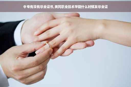 中专有没有毕业证书,黄冈职业技术学院什么时候发毕业证