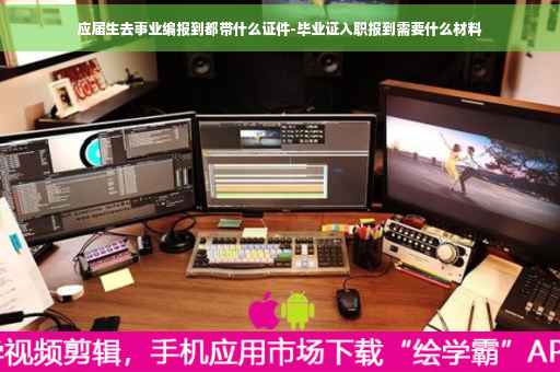 应届生去事业编报到都带什么证件-毕业证入职报到需要什么材料
