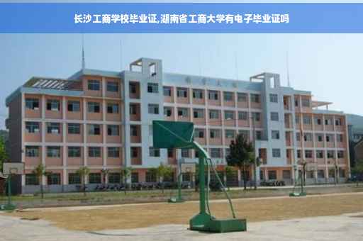 长沙工商学校毕业证,湖南省工商大学有电子毕业证吗