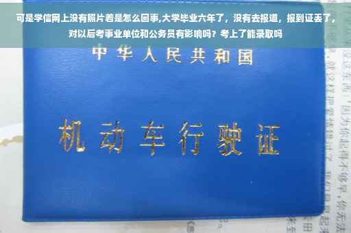 可是学信网上没有照片着是怎么回事,大学毕业六年了，没有去报道，报到证丢了，对以后考事业单位和公务员有影响吗？考上了能录取吗