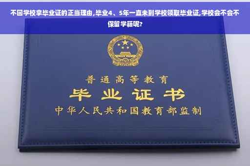不回学校拿毕业证的正当理由,毕业4、5年一直未到学校领取毕业证,学校会不会不保留学籍呢?