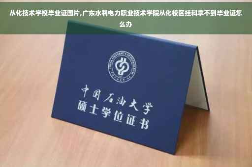 从化技术学校毕业证图片,广东水利电力职业技术学院从化校区挂科拿不到毕业证怎么办