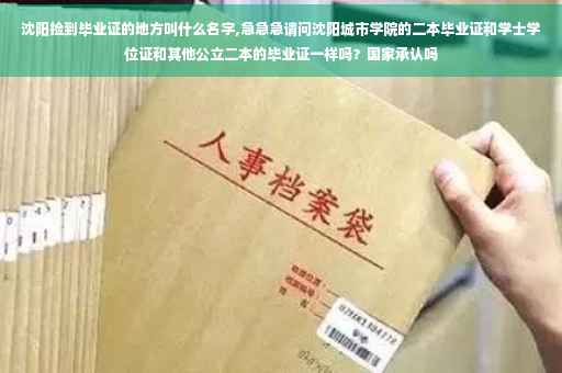 沈阳捡到毕业证的地方叫什么名字,急急急请问沈阳城市学院的二本毕业证和学士学位证和其他公立二本的毕业证一样吗？国家承认吗