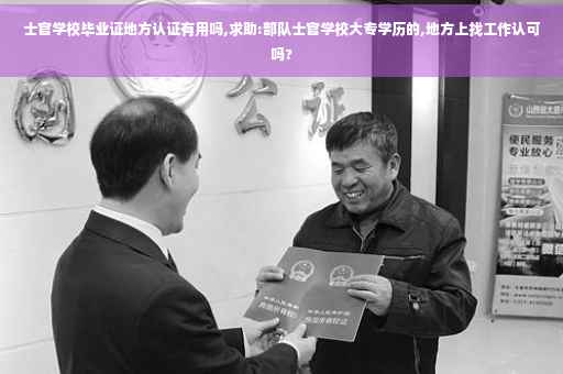 士官学校毕业证地方认证有用吗,求助:部队士官学校大专学历的,地方上找工作认可吗?