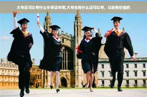大专后可以考什么中级证书呢,大专生有什么证可以考，比较有价值的