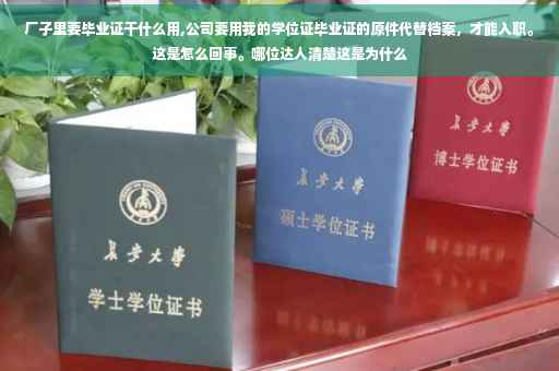 厂子里要毕业证干什么用,公司要用我的学位证毕业证的原件代替档案，才能入职。这是怎么回事。哪位达人清楚这是为什么