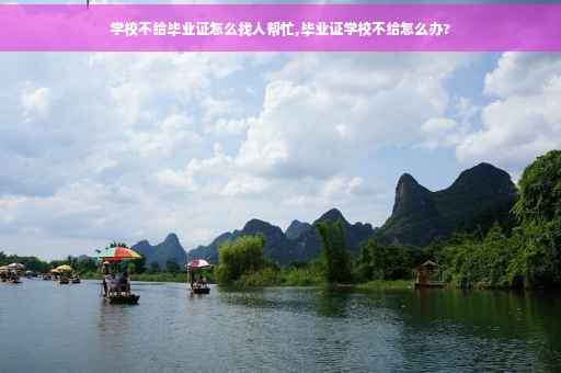 学校不给毕业证怎么找人帮忙,毕业证学校不给怎么办?